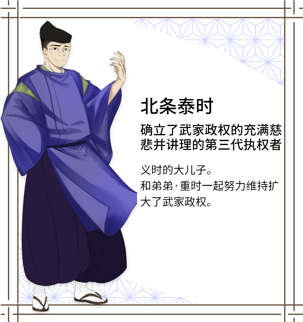 北条泰时　确立了武家政权的充满慈悲并讲理的第三代执权者　义时的大儿子。和弟弟·重时一起努力维持扩大了武家政权。