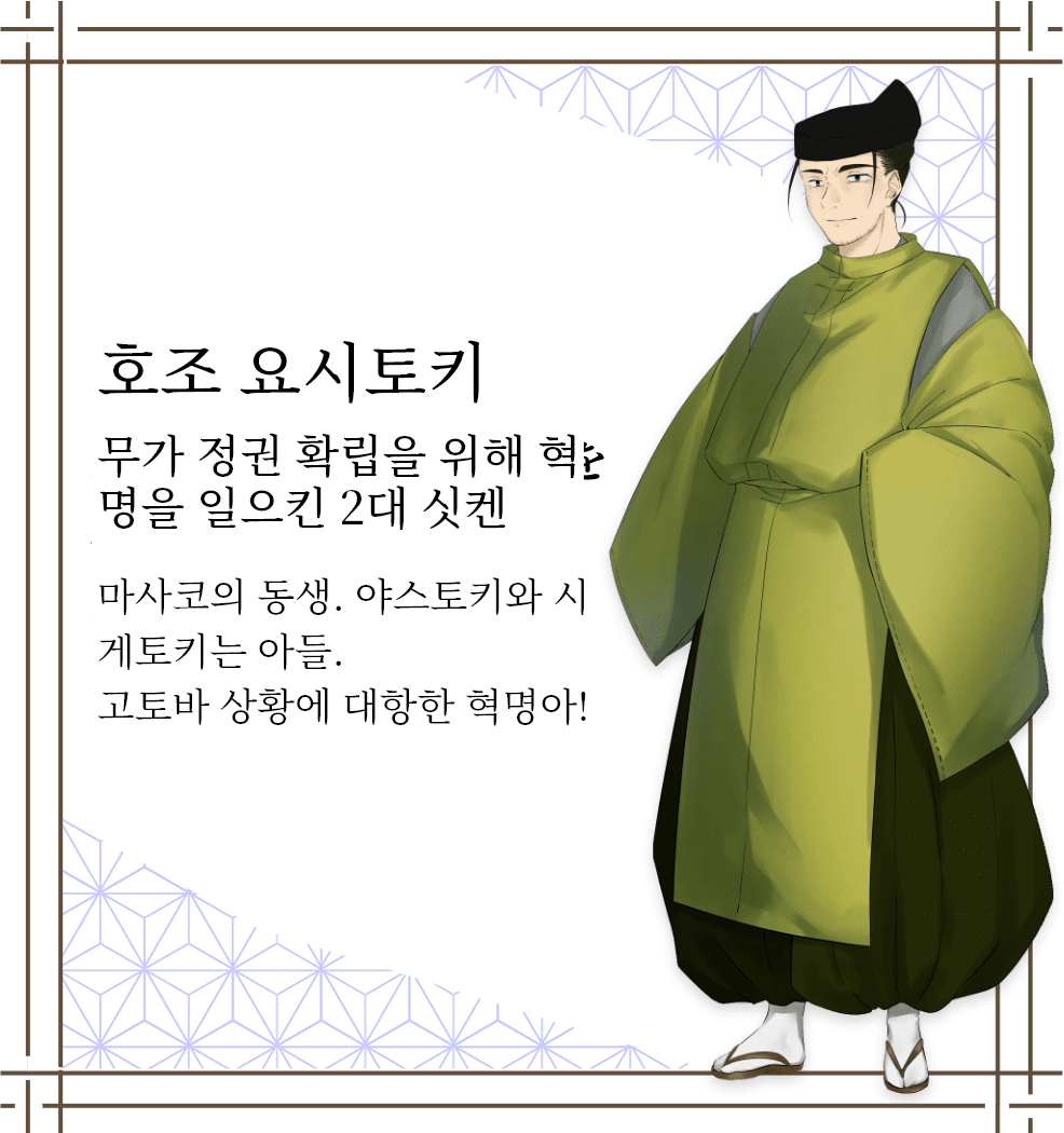 호조 요시토키　무가 정권 확립을 위해 혁명을 일으킨 2대 싯켄　마사코의 동생. 야스토키와 시게토키는 아들. 고토바 상황에 대항한 혁명아!